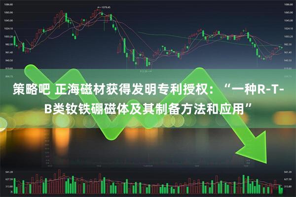 策略吧 正海磁材获得发明专利授权：“一种R-T-B类钕铁硼磁体及其制备方法和应用”