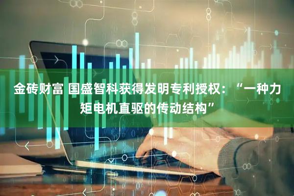金砖财富 国盛智科获得发明专利授权：“一种力矩电机直驱的传动结构”