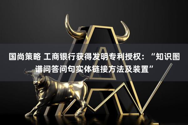 国尚策略 工商银行获得发明专利授权：“知识图谱问答问句实体链接方法及装置”