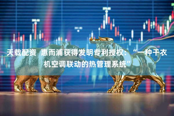 天载配资  惠而浦获得发明专利授权：“一种干衣机空调联动的热管理系统”