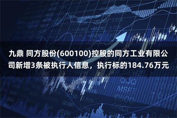 九鼎 同方股份(600100)控股的同方工业有限公司新增3条被执行人信息，执行标的184.76万元