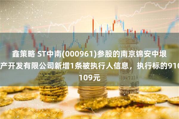 鑫策略 ST中南(000961)参股的南京锦安中垠房地产开发有限公司新增1条被执行人信息，执行标的9109元