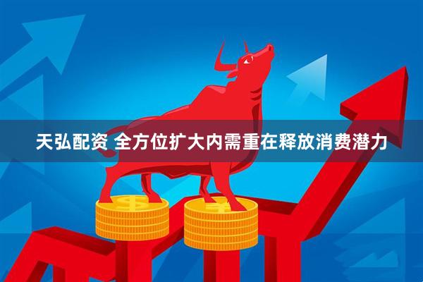 天弘配资 全方位扩大内需重在释放消费潜力