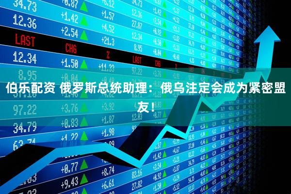 伯乐配资 俄罗斯总统助理：俄乌注定会成为紧密盟友！