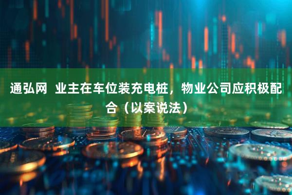 通弘网  业主在车位装充电桩，物业公司应积极配合（以案说法）