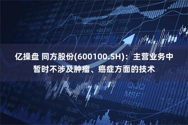 亿操盘 同方股份(600100.SH)：主营业务中暂时不涉及肿瘤、癌症方面的技术