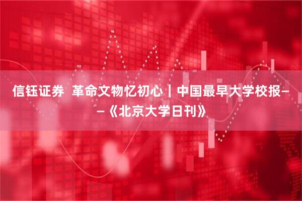 信钰证券  革命文物忆初心｜中国最早大学校报——《北京大学日刊》