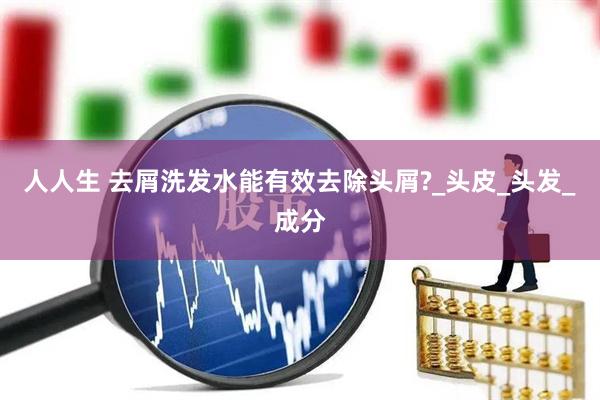 人人生 去屑洗发水能有效去除头屑?_头皮_头发_成分