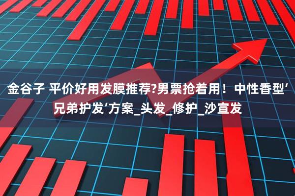 金谷子 平价好用发膜推荐?男票抢着用！中性香型‘兄弟护发’方案_头发_修护_沙宣发