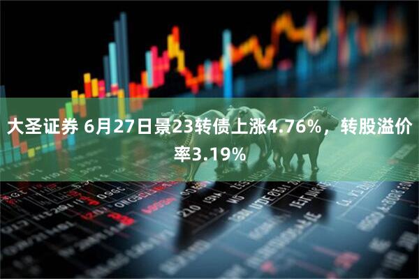 大圣证券 6月27日景23转债上涨4.76%，转股溢价率3.19%