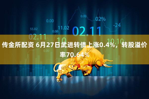 传金所配资 6月27日武进转债上涨0.4%，转股溢价率70.64%