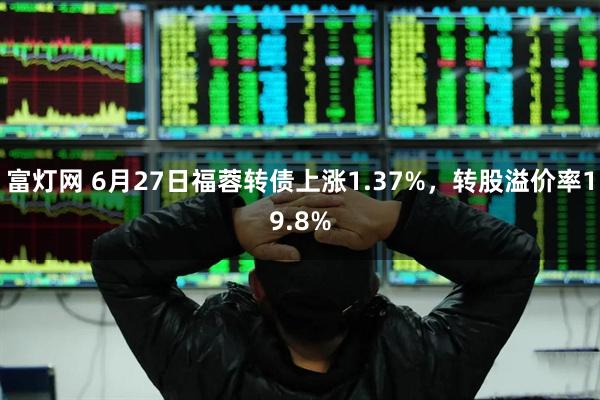 富灯网 6月27日福蓉转债上涨1.37%，转股溢价率19.8%