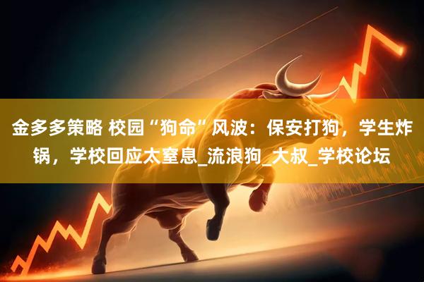 金多多策略 校园“狗命”风波：保安打狗，学生炸锅，学校回应太窒息_流浪狗_大叔_学校论坛