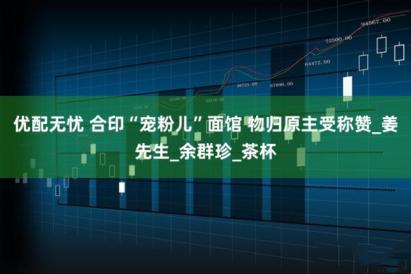 优配无忧 合印“宠粉儿”面馆 物归原主受称赞_姜先生_余群珍_茶杯