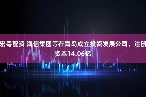 宏粤配资 海信集团等在青岛成立投资发展公司，注册资本14.06亿