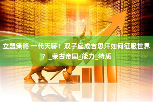 立盟策略 一代天骄！双子座成吉思汗如何征服世界？_蒙古帝国_能力_特质
