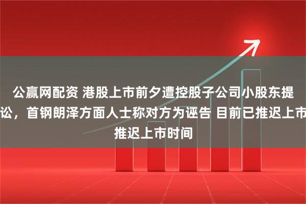 公赢网配资 港股上市前夕遭控股子公司小股东提起诉讼，首钢朗泽方面人士称对方为诬告 目前已推迟上市时间