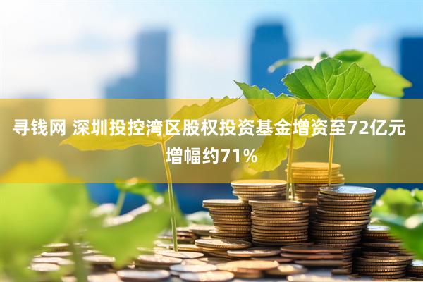 寻钱网 深圳投控湾区股权投资基金增资至72亿元 增幅约71%