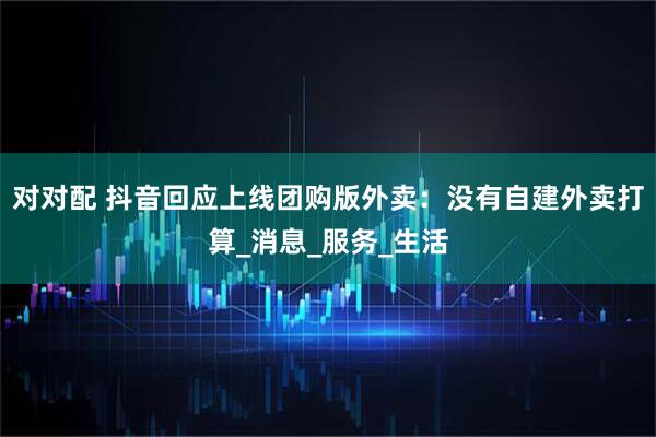 对对配 抖音回应上线团购版外卖：没有自建外卖打算_消息_服务_生活