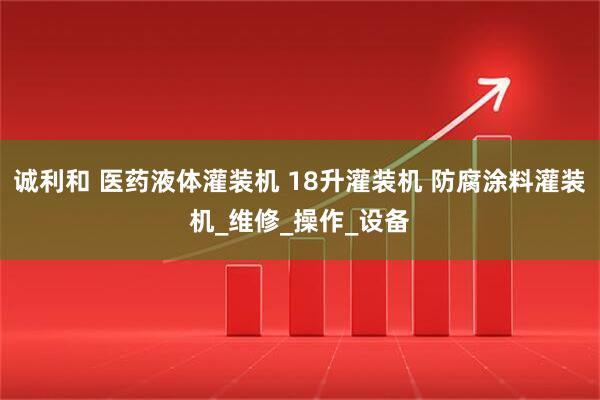 诚利和 医药液体灌装机 18升灌装机 防腐涂料灌装机_维修_操作_设备