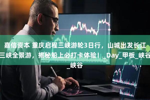 嘉信资本 重庆启程三峡游轮3日行，山城出发长江三峡全景游，揭秘船上必打卡体验！_Day_甲板_峡谷