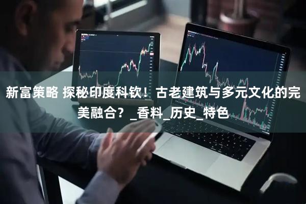 新富策略 探秘印度科钦！古老建筑与多元文化的完美融合？_香料_历史_特色