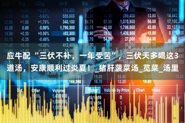 应牛配 “三伏不补，一年受苦”，三伏天多喝这3道汤，安康顺利过炎夏！_猪肝菠菜汤_苋菜_汤里