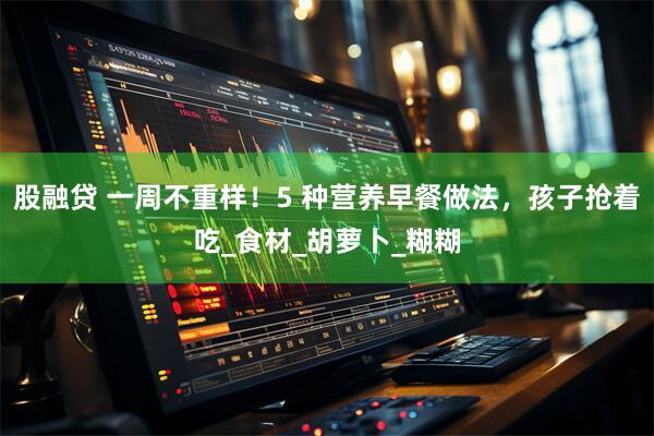 股融贷 一周不重样！5 种营养早餐做法，孩子抢着吃_食材_胡萝卜_糊糊