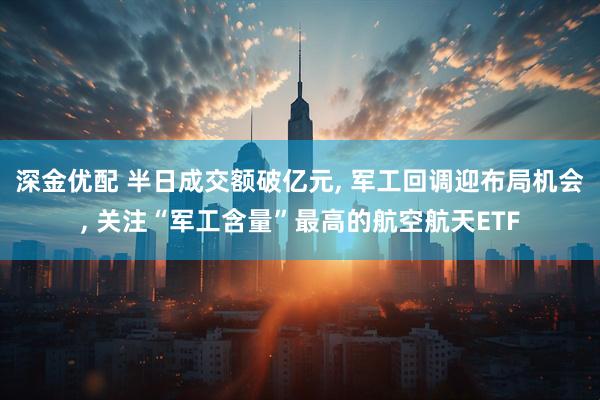 深金优配 半日成交额破亿元, 军工回调迎布局机会, 关注“军工含量”最高的航空航天ETF