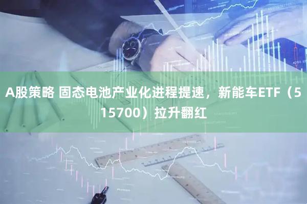 A股策略 固态电池产业化进程提速，新能车ETF（515700）拉升翻红