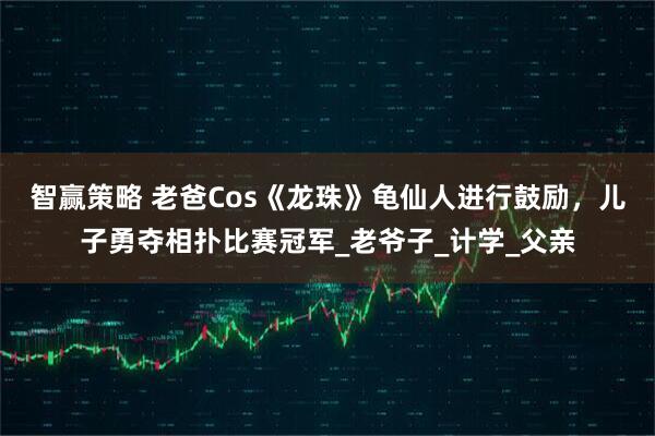智赢策略 老爸Cos《龙珠》龟仙人进行鼓励，儿子勇夺相扑比赛冠军_老爷子_计学_父亲