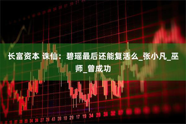长富资本 诛仙：碧瑶最后还能复活么_张小凡_巫师_曾成功
