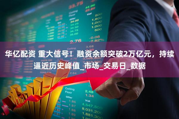 华亿配资 重大信号！融资余额突破2万亿元，持续逼近历史峰值_市场_交易日_数据