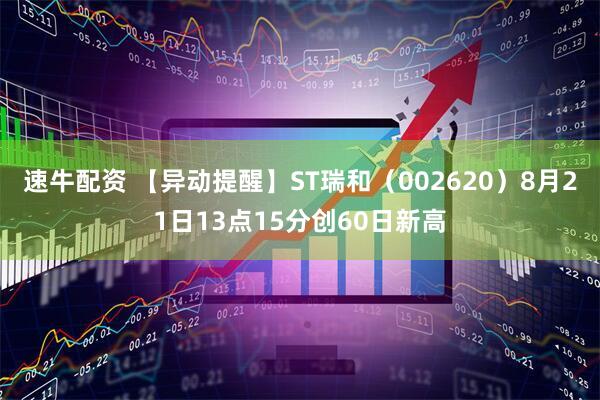 速牛配资 【异动提醒】ST瑞和（002620）8月21日13点15分创60日新高