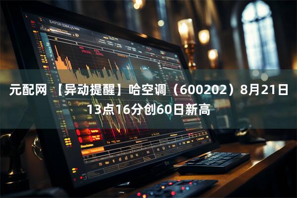 元配网 【异动提醒】哈空调（600202）8月21日13点16分创60日新高