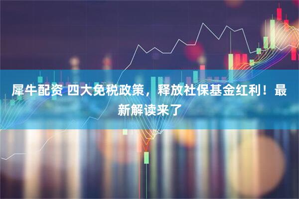 犀牛配资 四大免税政策，释放社保基金红利！最新解读来了
