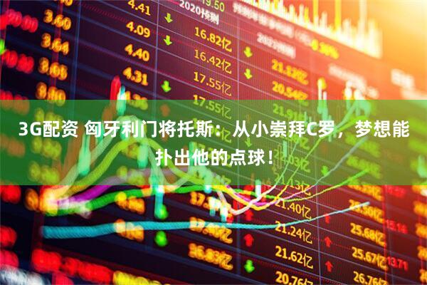 3G配资 匈牙利门将托斯：从小崇拜C罗，梦想能扑出他的点球！
