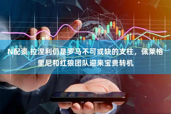 N配资 拉涅利仍是罗马不可或缺的支柱，佩莱格里尼和红狼团队迎来宝贵转机