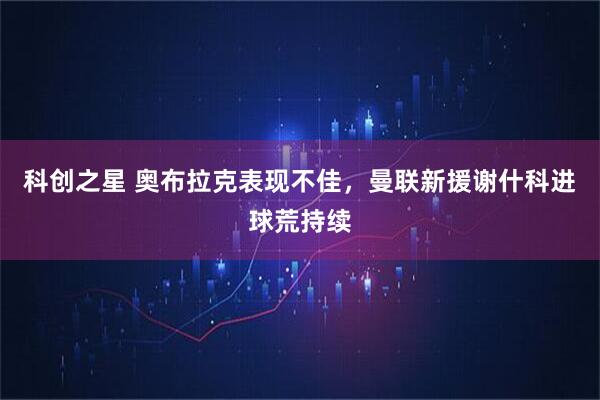 科创之星 奥布拉克表现不佳，曼联新援谢什科进球荒持续