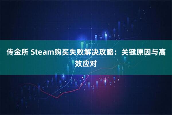传金所 Steam购买失败解决攻略：关键原因与高效应对