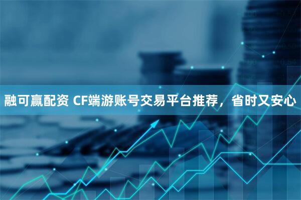 融可赢配资 CF端游账号交易平台推荐，省时又安心