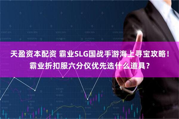天盈资本配资 霸业SLG国战手游海上寻宝攻略！霸业折扣服六分仪优先选什么道具？