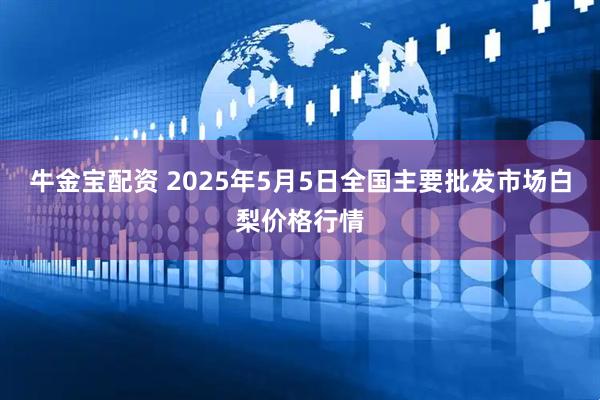 牛金宝配资 2025年5月5日全国主要批发市场白梨价格行情