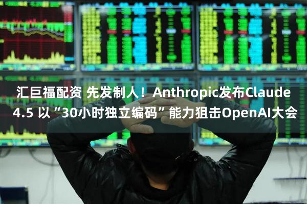 汇巨福配资 先发制人！Anthropic发布Claude 4.5 以“30小时独立编码”能力狙击OpenAI大会