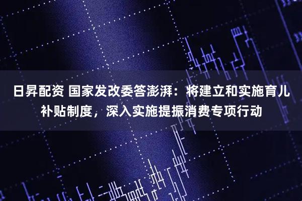 日昇配资 国家发改委答澎湃：将建立和实施育儿补贴制度，深入实施提振消费专项行动