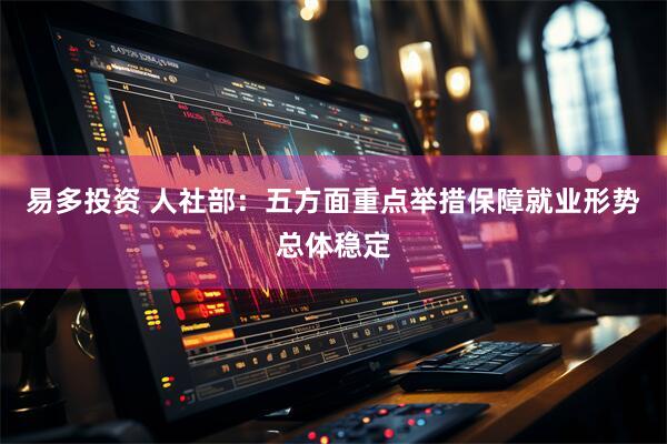 易多投资 人社部：五方面重点举措保障就业形势总体稳定