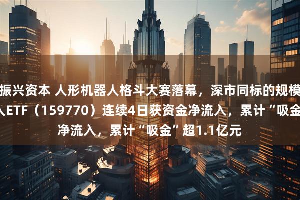振兴资本 人形机器人格斗大赛落幕，深市同标的规模最大的机器人ETF（159770）连续4日获资金净流入，累计“吸金”超1.1亿元