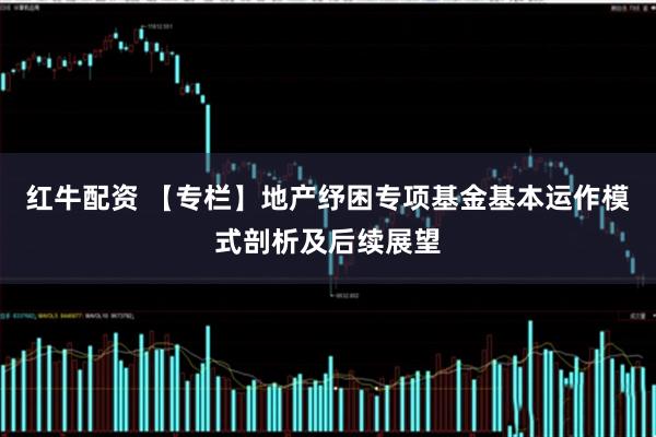 红牛配资 【专栏】地产纾困专项基金基本运作模式剖析及后续展望