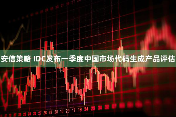 安信策略 IDC发布一季度中国市场代码生成产品评估