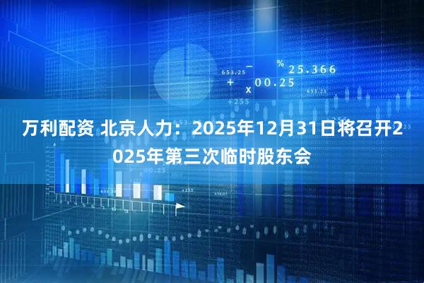 万利配资 北京人力：2025年12月31日将召开2025年第三次临时股东会